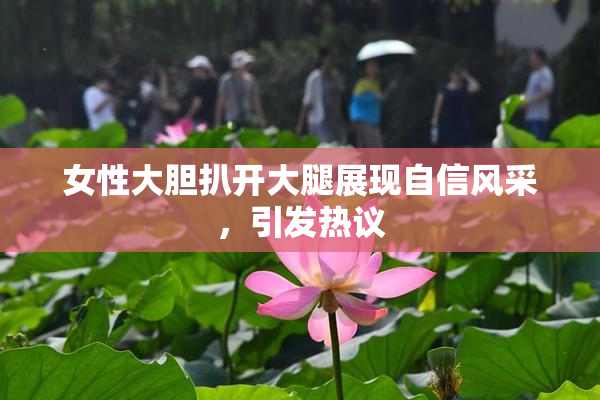 女性大胆扒开大腿展现自信风采，引发热议