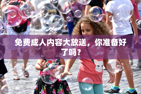免费成人内容大放送，你准备好了吗？