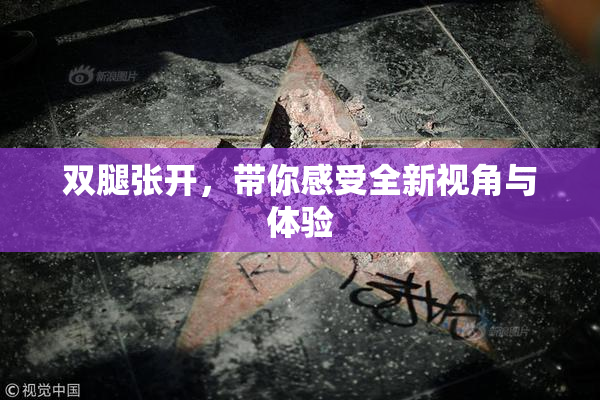 双腿张开，带你感受全新视角与体验