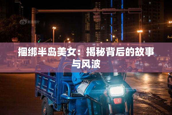捆绑半岛美女：揭秘背后的故事与风波