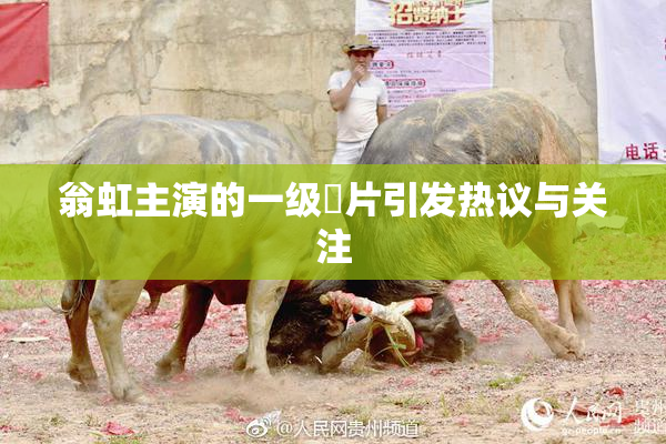 翁虹主演的一级婬片引发热议与关注