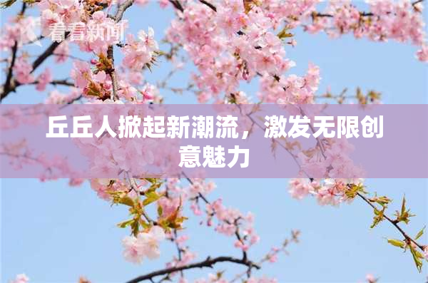 丘丘人掀起新潮流，激发无限创意魅力