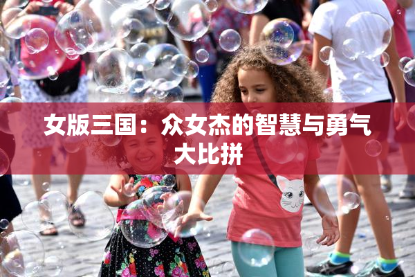 女版三国：众女杰的智慧与勇气大比拼