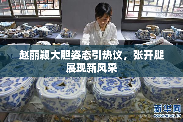 赵丽颖大胆姿态引热议，张开腿展现新风采