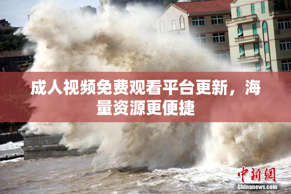 成人视频免费观看平台更新，海量资源更便捷