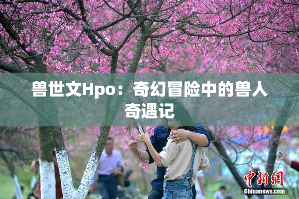 兽世文Hpo：奇幻冒险中的兽人奇遇记