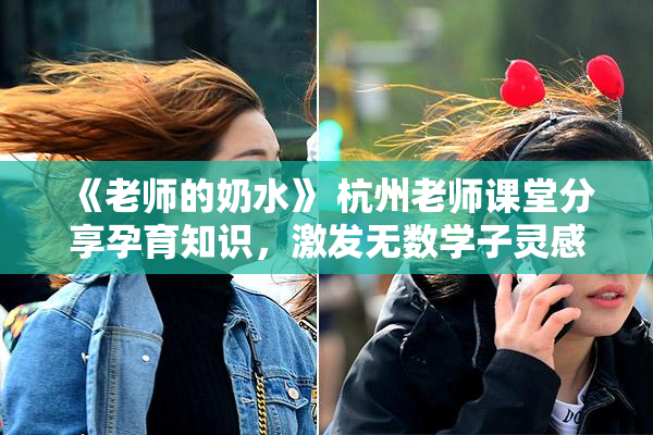 《老师的奶水》 杭州老师课堂分享孕育知识，激发无数学子灵感与思考