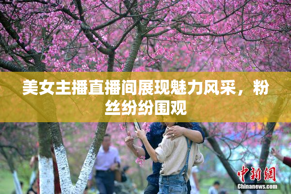 美女主播直播间展现魅力风采，粉丝纷纷围观