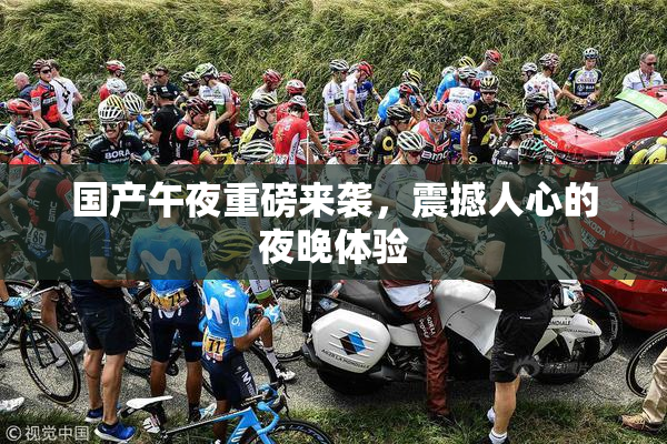 国产午夜重磅来袭，震撼人心的夜晚体验