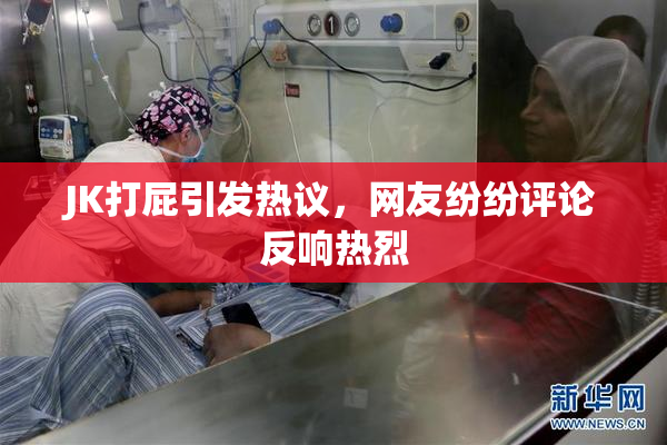 JK打屁引发热议，网友纷纷评论反响热烈