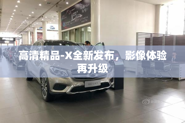 高清精品-X全新发布，影像体验再升级