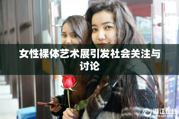 女性裸体艺术展引发社会关注与讨论