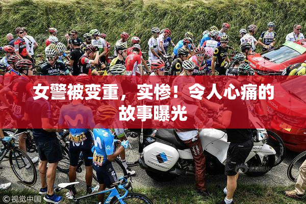女警被变重，实惨！令人心痛的故事曝光