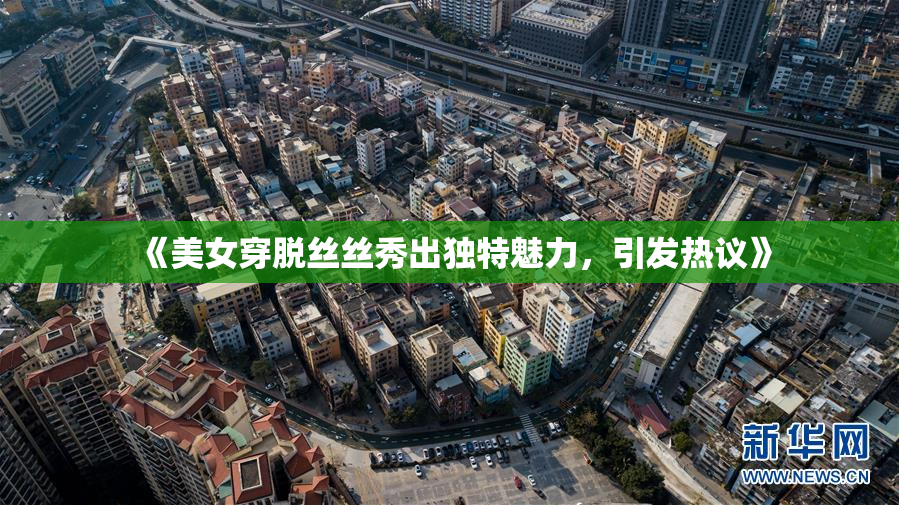 《美女穿脱丝丝秀出独特魅力，引发热议》