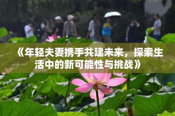《年轻夫妻携手共建未来，探索生活中的新可能性与挑战》