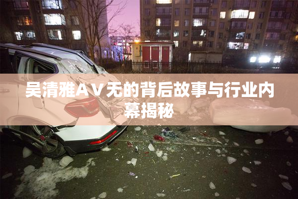 吴清雅AⅤ无的背后故事与行业内幕揭秘