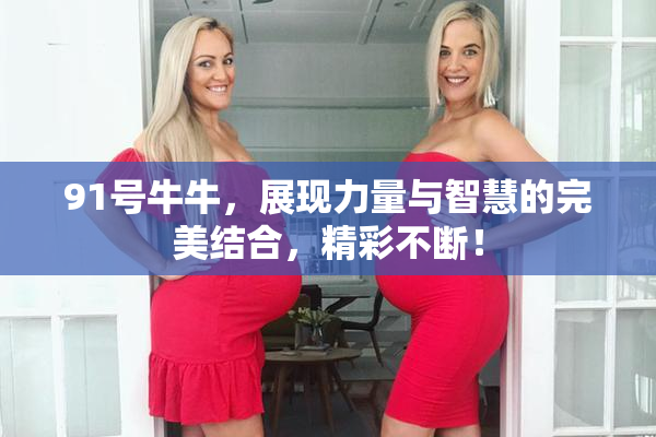 91号牛牛，展现力量与智慧的完美结合，精彩不断！