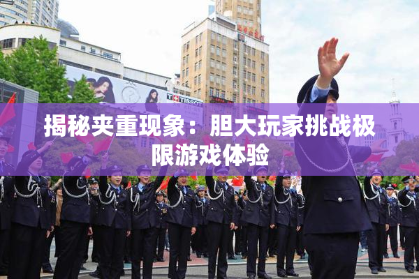 揭秘夹重现象：胆大玩家挑战极限游戏体验