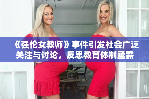 《强伦女教师》事件引发社会广泛关注与讨论，反思教育体制亟需改革