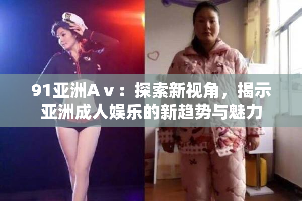91亚洲Aⅴ：探索新视角，揭示亚洲成人娱乐的新趋势与魅力