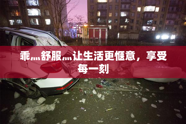 乖灬舒服灬让生活更惬意，享受每一刻