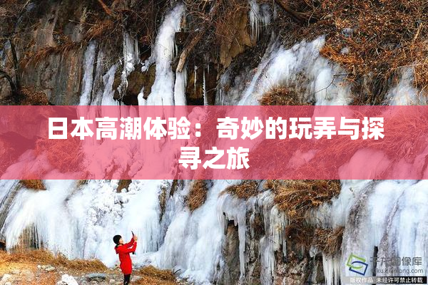 日本高潮体验：奇妙的玩弄与探寻之旅