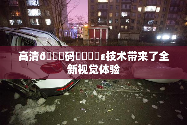 高清🈚码❌‌❌‌ε技术带来了全新视觉体验