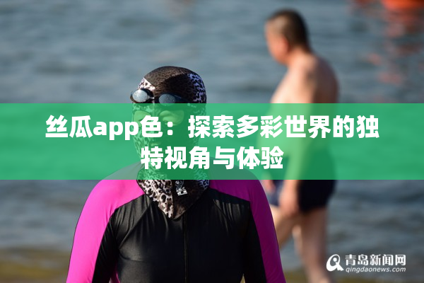 丝瓜app色：探索多彩世界的独特视角与体验