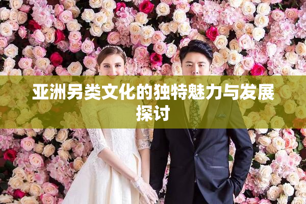 亚洲另类文化的独特魅力与发展探讨