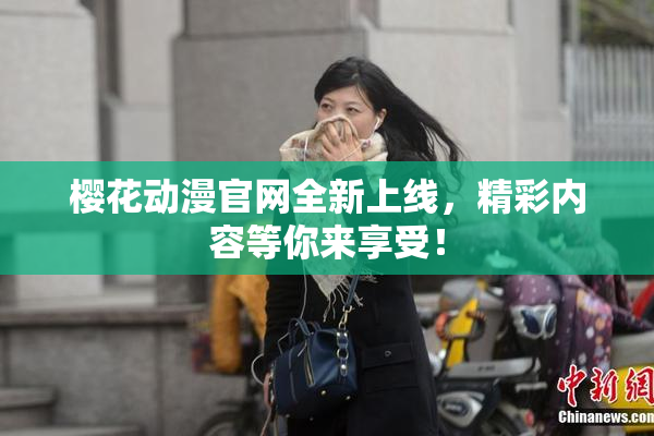 樱花动漫官网全新上线，精彩内容等你来享受！