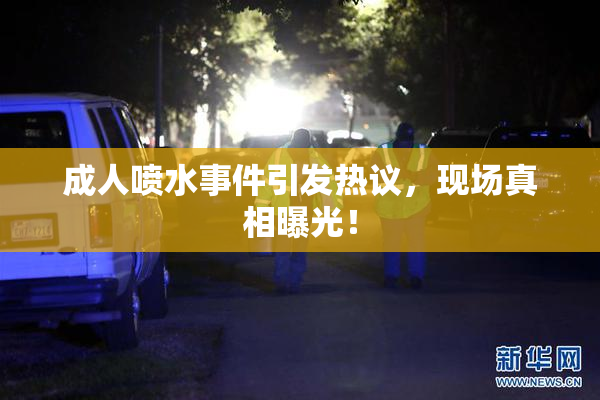 成人喷水事件引发热议，现场真相曝光！