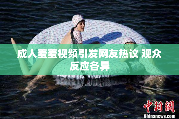 成人羞羞视频引发网友热议 观众反应各异