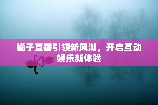 橘子直播引领新风潮，开启互动娱乐新体验