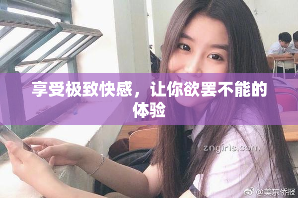 享受极致快感，让你欲罢不能的体验