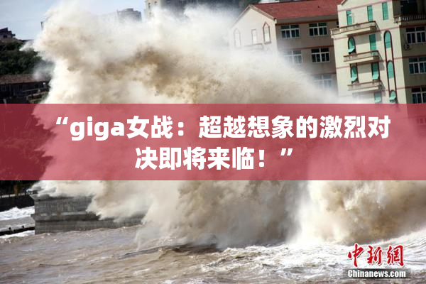 “giga女战：超越想象的激烈对决即将来临！”
