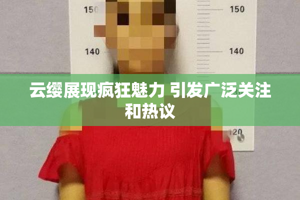 云缨展现疯狂魅力 引发广泛关注和热议