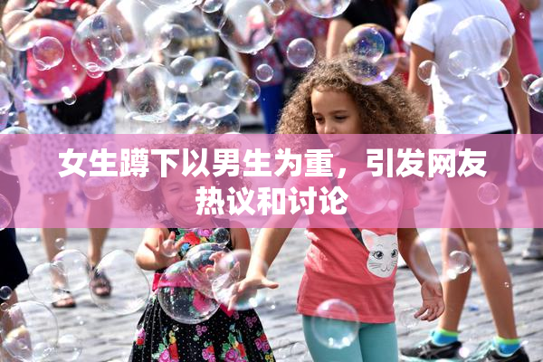 女生蹲下以男生为重，引发网友热议和讨论