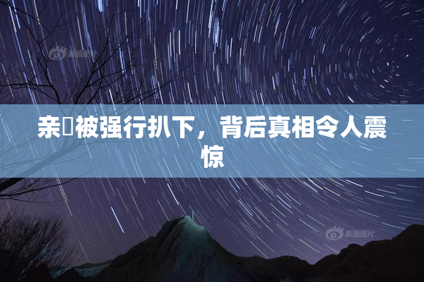 亲妺被强行扒下，背后真相令人震惊