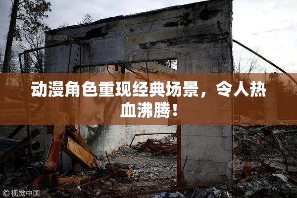 动漫角色重现经典场景，令人热血沸腾！