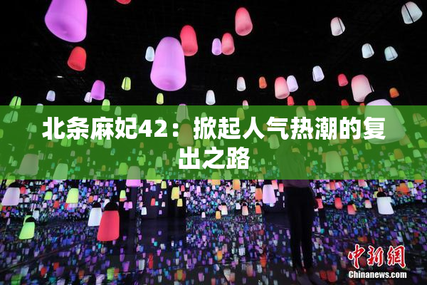 北条麻妃42：掀起人气热潮的复出之路