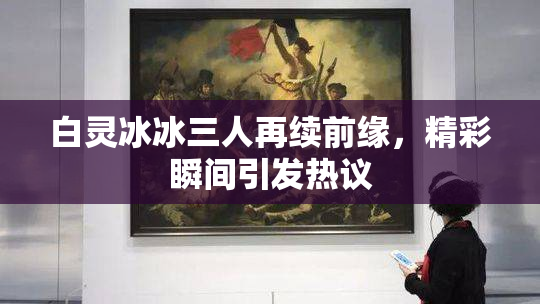 白灵冰冰三人再续前缘，精彩瞬间引发热议
