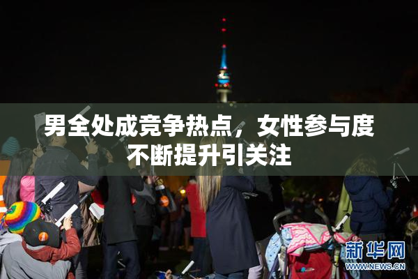 男全处成竞争热点，女性参与度不断提升引关注