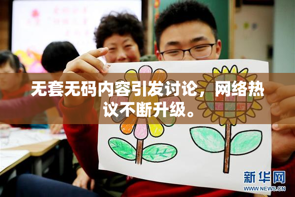 无套无码内容引发讨论，网络热议不断升级。