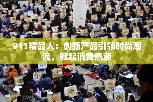 911精品人：创新产品引领时尚潮流，掀起消费热潮