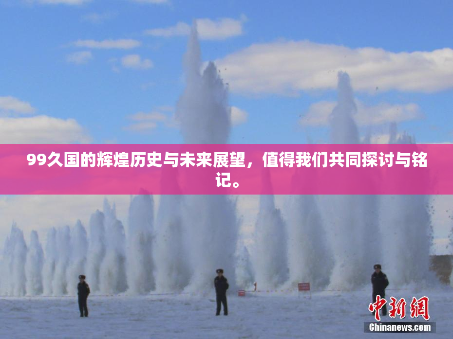 99久国的辉煌历史与未来展望，值得我们共同探讨与铭记。