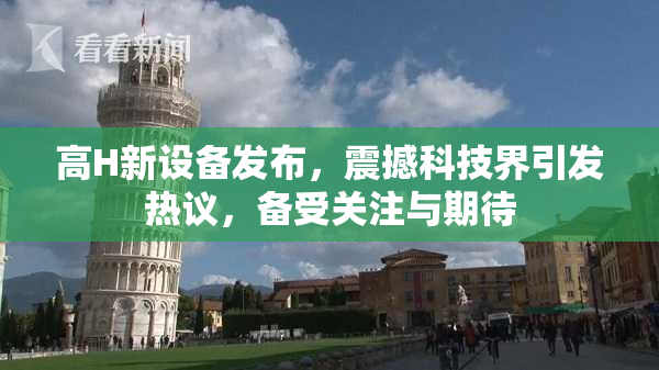 高H新设备发布，震撼科技界引发热议，备受关注与期待