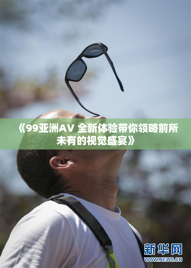 《99亚洲AV 全新体验带你领略前所未有的视觉盛宴》