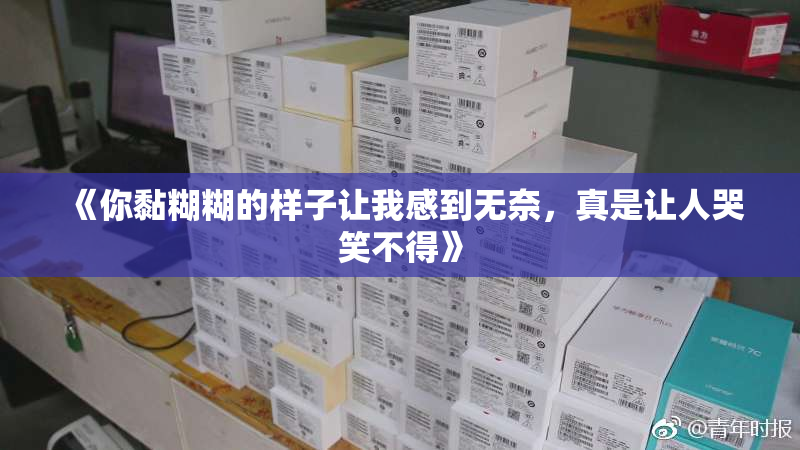 《你黏糊糊的样子让我感到无奈，真是让人哭笑不得》