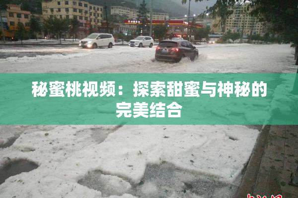 秘蜜桃视频：探索甜蜜与神秘的完美结合
