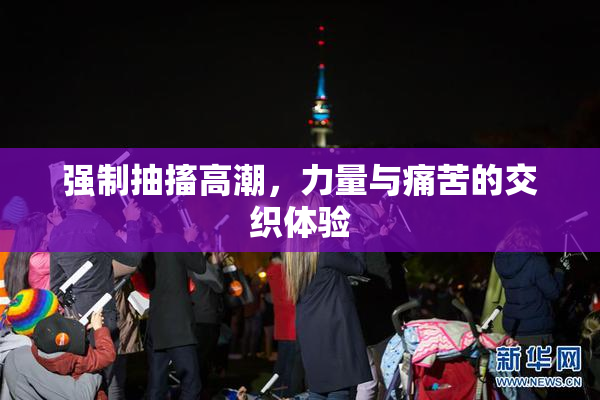 强制抽搐高潮，力量与痛苦的交织体验